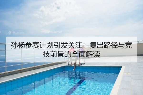 孙杨参赛计划引发关注：复出路径与竞技前景的全面解读