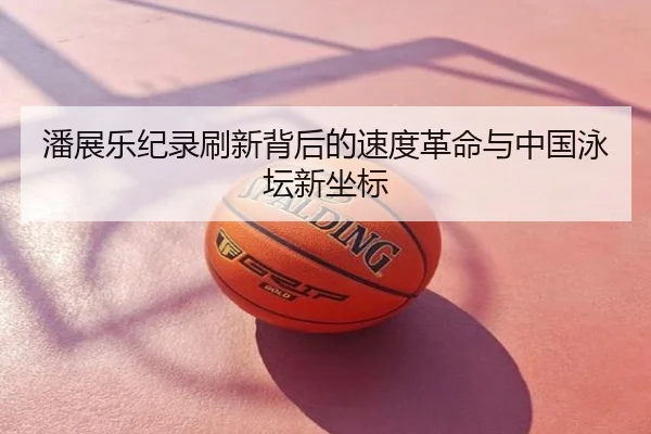 潘展乐纪录刷新背后的速度革命与中国泳坛新坐标