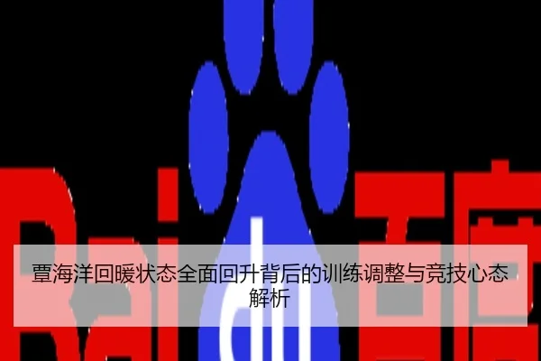 覃海洋回暖状态全面回升背后的训练调整与竞技心态解析
