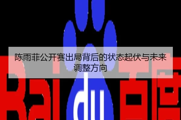 陈雨菲公开赛出局背后的状态起伏与未来调整方向