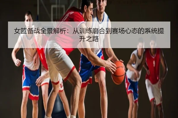 女篮备战全景解析：从训练磨合到赛场心态的系统提升之路