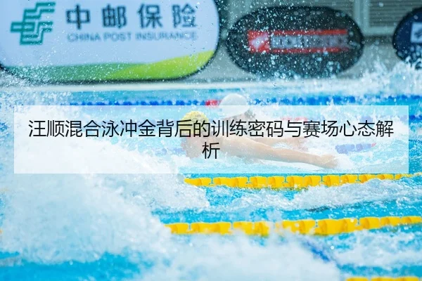 汪顺混合泳冲金背后的训练密码与赛场心态解析