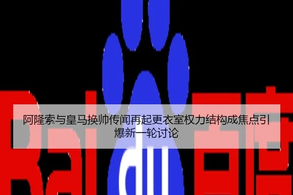 阿隆索与皇马换帅传闻再起更衣室权力结构成焦点引爆新一轮讨论