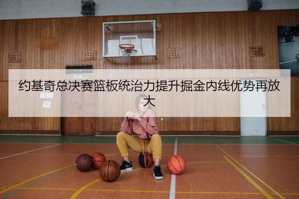 约基奇总决赛篮板统治力提升掘金内线优势再放大