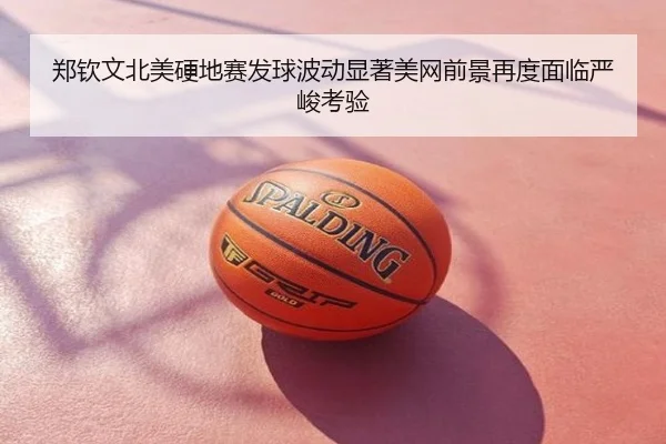 郑钦文北美硬地赛发球波动显著美网前景再度面临严峻考验