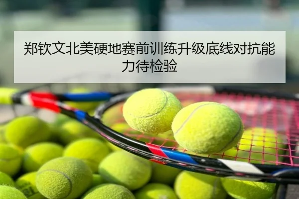 郑钦文北美硬地赛前训练升级底线对抗能力待检验