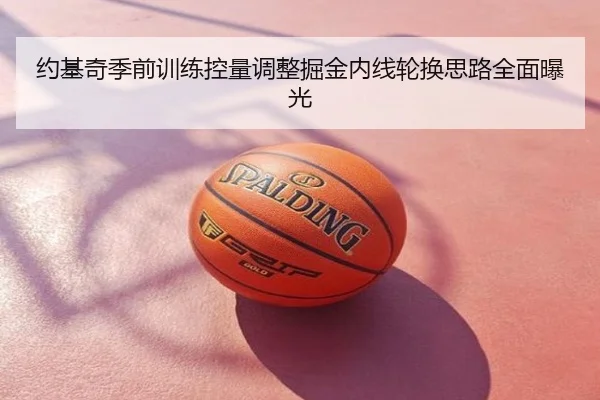 约基奇季前训练控量调整掘金内线轮换思路全面曝光