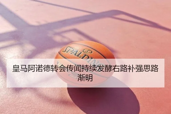 皇马阿诺德转会传闻持续发酵右路补强思路渐明