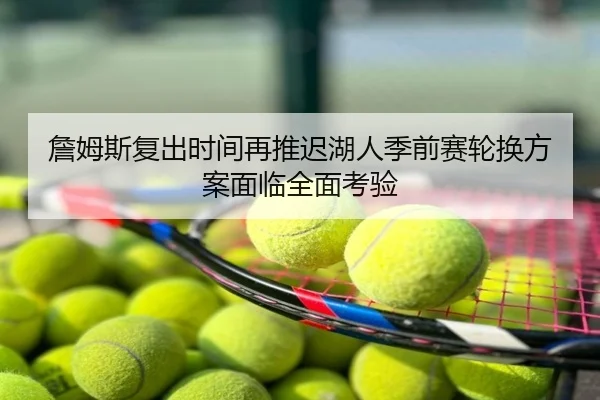 詹姆斯复出时间再推迟湖人季前赛轮换方案面临全面考验