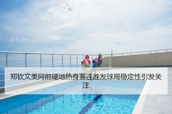 郑钦文美网前硬地热身赛连胜发球局稳定性引发关注
