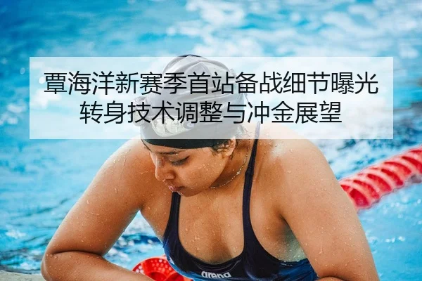 覃海洋新赛季首站备战细节曝光 转身技术调整与冲金展望