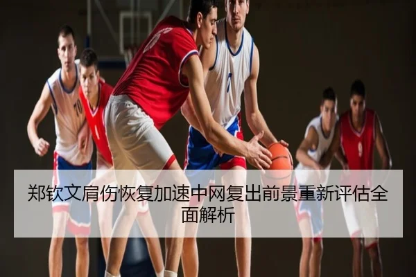 郑钦文肩伤恢复加速中网复出前景重新评估全面解析