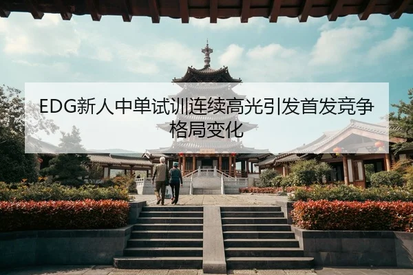 EDG新人中单试训连续高光引发首发竞争格局变化