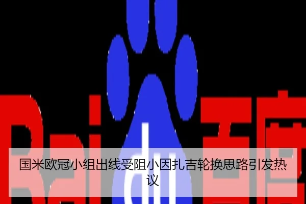 国米欧冠小组出线受阻小因扎吉轮换思路引发热议